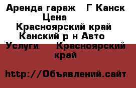 Аренда гаражa. Г.Канск › Цена ­ 500 - Красноярский край, Канский р-н Авто » Услуги   . Красноярский край